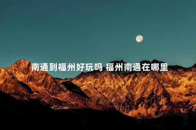 南通到福州好玩吗 福州南通在哪里